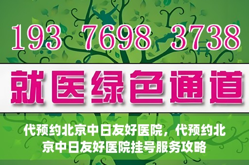 代预约北京中日友好医院，代预约北京中日友好医院挂号服务攻略