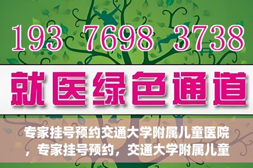 专家挂号预约交通大学附属儿童医院，专家挂号预约，交通大学附属儿童医院就医指南