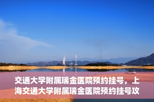 交通大学附属瑞金医院预约挂号，上海交通大学附属瑞金医院预约挂号攻略与指南