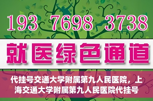 代挂号交通大学附属第九人民医院，上海交通大学附属第九人民医院代挂号服务启动