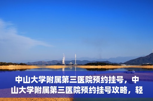 中山大学附属第三医院预约挂号，中山大学附属第三医院预约挂号攻略，轻松挂号，健康无忧！