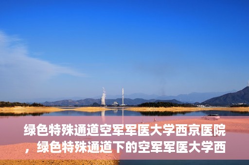 绿色特殊通道空军军医大学西京医院，绿色特殊通道下的空军军医大学西京医院探索