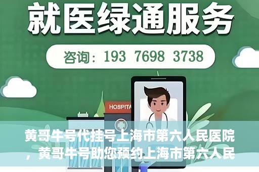 黄哥牛号代挂号上海市第六人民医院，黄哥牛号助您预约上海市第六人民医院挂号服务