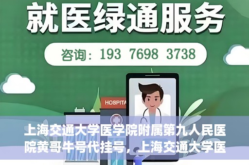 上海交通大学医学院附属第九人民医院黄哥牛号代挂号，上海交通大学医学院附属第九人民医院黄哥牛号助您轻松预约挂号