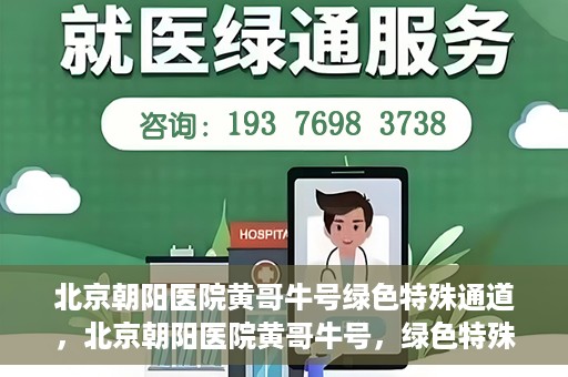 北京朝阳医院黄哥牛号绿色特殊通道，北京朝阳医院黄哥牛号，绿色特殊通道开启健康之门