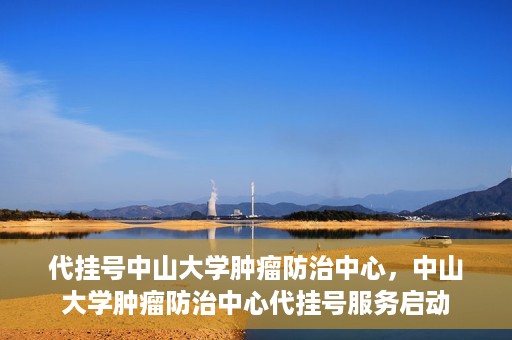 代挂号中山大学肿瘤防治中心，中山大学肿瘤防治中心代挂号服务启动