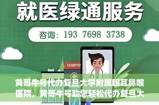 黄哥牛号代办复旦大学附属眼耳鼻喉医院，黄哥牛号助您轻松代办复旦大学附属眼耳鼻喉医院事务