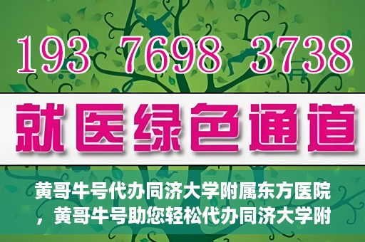 黄哥牛号代办同济大学附属东方医院，黄哥牛号助您轻松代办同济大学附属东方医院事务