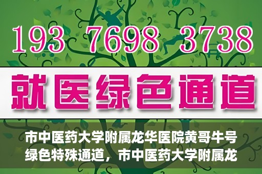 市中医药大学附属龙华医院黄哥牛号绿色特殊通道，市中医药大学附属龙华医院黄哥牛号，绿色特殊通道，健康为民服务