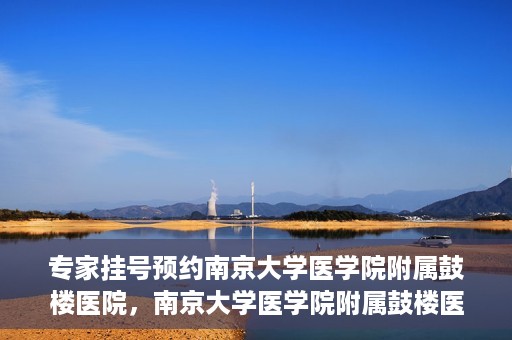专家挂号预约南京大学医学院附属鼓楼医院，南京大学医学院附属鼓楼医院专家挂号预约攻略
