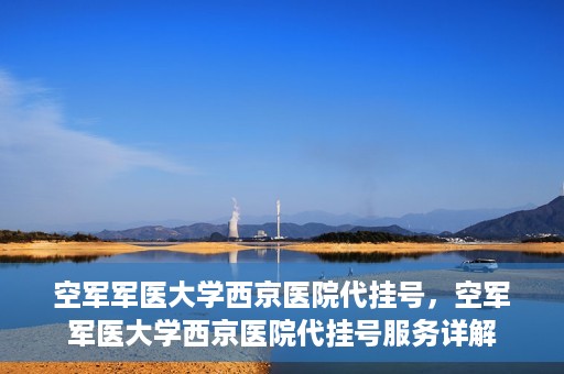 空军军医大学西京医院代挂号，空军军医大学西京医院代挂号服务详解