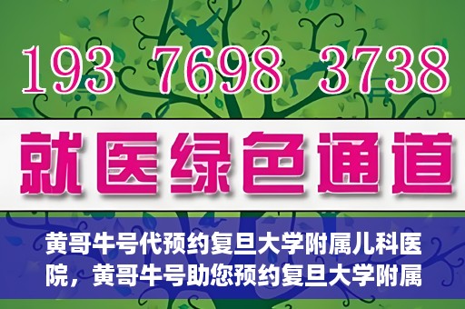 黄哥牛号代预约复旦大学附属儿科医院，黄哥牛号助您预约复旦大学附属儿科医院专家号