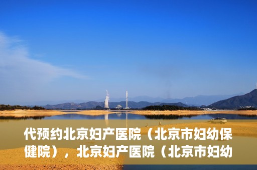 代预约北京妇产医院（北京市妇幼保健院），北京妇产医院（北京市妇幼保健院）代预约服务指南