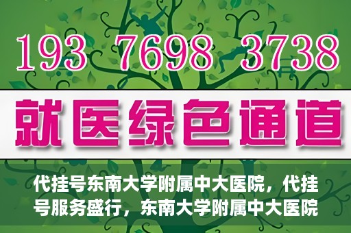 代挂号东南大学附属中大医院，代挂号服务盛行，东南大学附属中大医院成为关注焦点