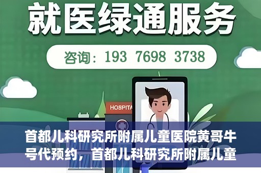 首都儿科研究所附属儿童医院黄哥牛号代预约，首都儿科研究所附属儿童医院黄哥预约服务详解