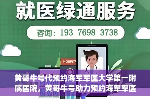 黄哥牛号代预约海军军医大学第一附属医院，黄哥牛号助力预约海军军医大学第一附属医院名额