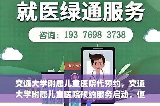 交通大学附属儿童医院代预约，交通大学附属儿童医院预约服务启动，便捷代预约通道开启