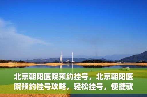 北京朝阳医院预约挂号，北京朝阳医院预约挂号攻略，轻松挂号，便捷就医