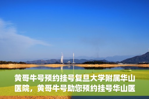黄哥牛号预约挂号复旦大学附属华山医院，黄哥牛号助您预约挂号华山医院专家门诊