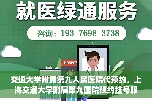 交通大学附属第九人民医院代预约，上海交通大学附属第九医院预约挂号服务指南