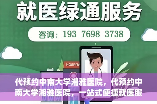 代预约中南大学湘雅医院，代预约中南大学湘雅医院，一站式便捷就医服务