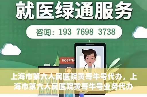 上海市第六人民医院黄哥牛号代办，上海市第六人民医院黄哥牛号业务代办攻略