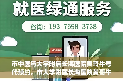 市中医药大学附属长海医院黄哥牛号代预约，市大学附属长海医院黄哥牛号预约服务启动