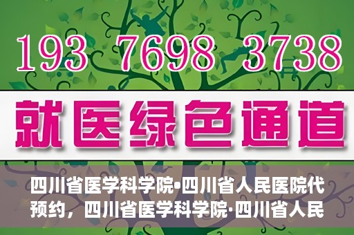 四川省医学科学院•四川省人民医院代预约，四川省医学科学院·四川省人民医院便捷代预约服务
