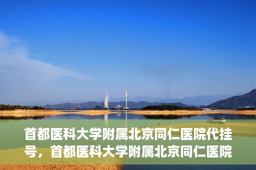 首都医科大学附属北京同仁医院代挂号，首都医科大学附属北京同仁医院便捷代挂号服务解析