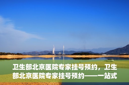 卫生部北京医院专家挂号预约，卫生部北京医院专家挂号预约——一站式便捷预约服务体验