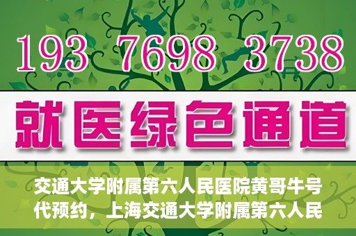 交通大学附属第六人民医院黄哥牛号代预约，上海交通大学附属第六人民医院黄哥牛号预约服务启动