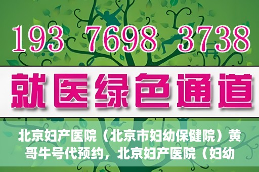 北京妇产医院（北京市妇幼保健院）黄哥牛号代预约，北京妇产医院（妇幼保健院）黄哥牛号预约挂号攻略