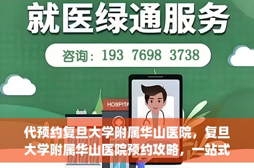代预约复旦大学附属华山医院，复旦大学附属华山医院预约攻略，一站式解决您的就医需求