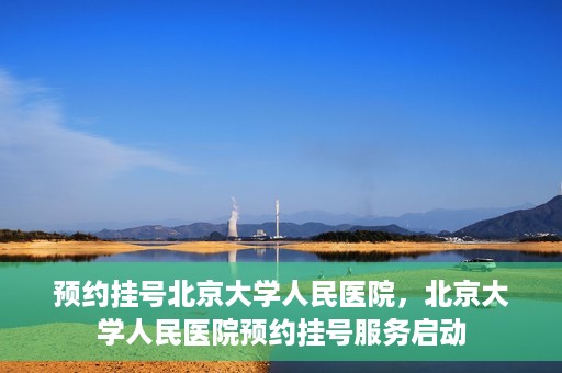 预约挂号北京大学人民医院，北京大学人民医院预约挂号服务启动