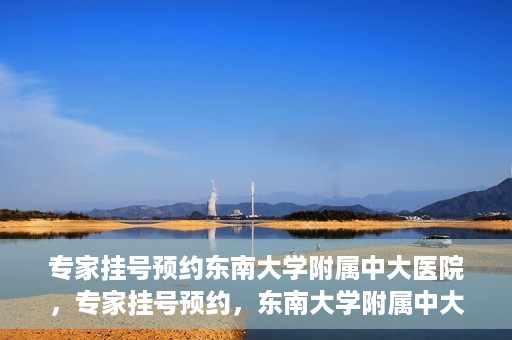 专家挂号预约东南大学附属中大医院，专家挂号预约，东南大学附属中大医院就医新选择