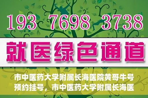 市中医药大学附属长海医院黄哥牛号预约挂号，市中医药大学附属长海医院黄哥牛号，预约挂号指南