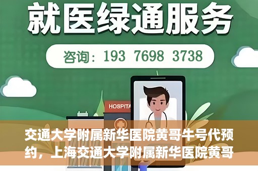 交通大学附属新华医院黄哥牛号代预约，上海交通大学附属新华医院黄哥牛号预约服务解析