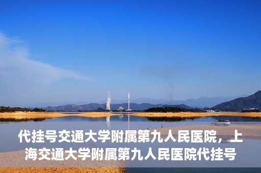 代挂号交通大学附属第九人民医院，上海交通大学附属第九人民医院代挂号服务启动