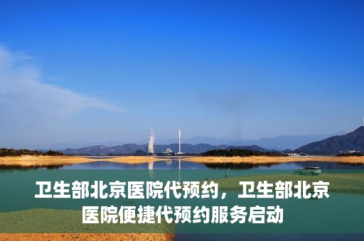 卫生部北京医院代预约，卫生部北京医院便捷代预约服务启动