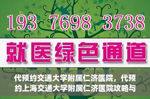 代预约交通大学附属仁济医院，代预约上海交通大学附属仁济医院攻略与指南
