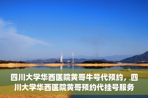 四川大学华西医院黄哥牛号代预约，四川大学华西医院黄哥预约代挂号服务启动