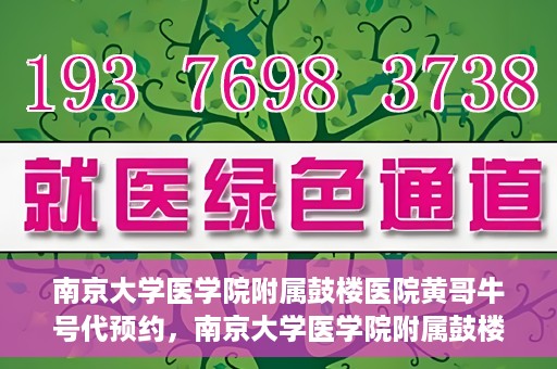 南京大学医学院附属鼓楼医院黄哥牛号代预约，南京大学医学院附属鼓楼医院黄哥牛号预约服务启动