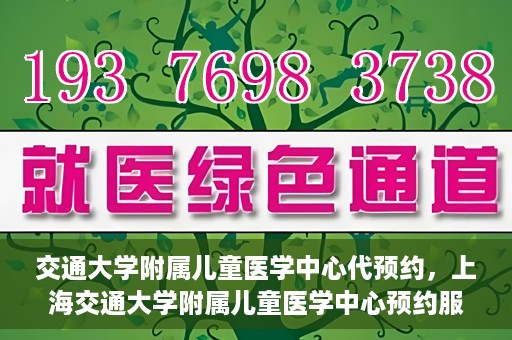 交通大学附属儿童医学中心代预约，上海交通大学附属儿童医学中心预约服务详解