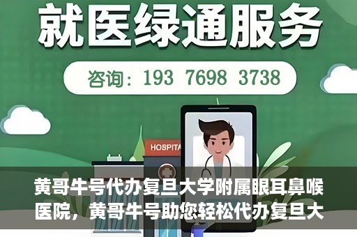 黄哥牛号代办复旦大学附属眼耳鼻喉医院，黄哥牛号助您轻松代办复旦大学附属眼耳鼻喉医院事务