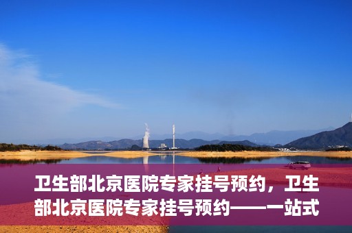 卫生部北京医院专家挂号预约，卫生部北京医院专家挂号预约——一站式便捷预约服务体验