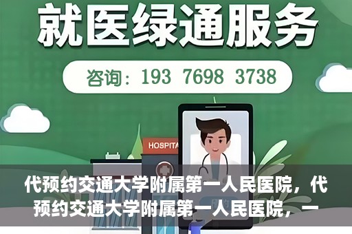代预约交通大学附属第一人民医院，代预约交通大学附属第一人民医院，一站式便捷医疗预约服务