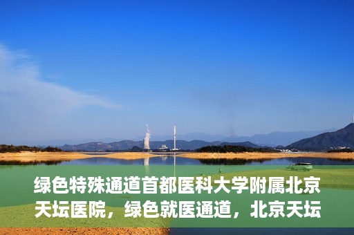 绿色特殊通道首都医科大学附属北京天坛医院，绿色就医通道，北京天坛医院的特殊通道探索