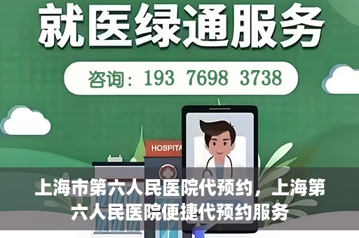 上海市第六人民医院代预约，上海第六人民医院便捷代预约服务