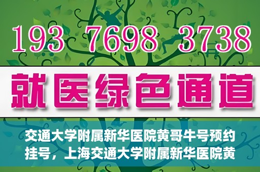 交通大学附属新华医院黄哥牛号预约挂号，上海交通大学附属新华医院黄哥牛号预约挂号攻略