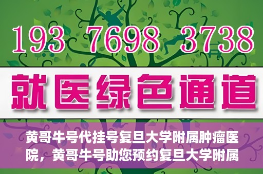黄哥牛号代挂号复旦大学附属肿瘤医院，黄哥牛号助您预约复旦大学附属肿瘤医院专家号
